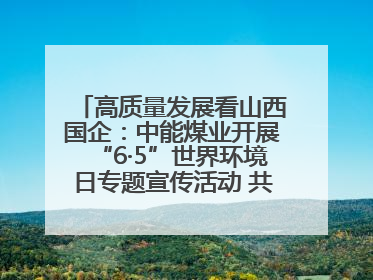 高质量发展看山西国企：中能煤业开展“6·5”世界环境日专题宣传活动 共筑绿色矿山