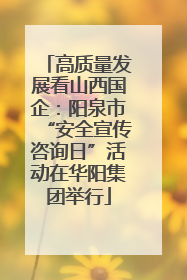 高质量发展看山西国企：阳泉市“安全宣传咨询日”活动在华阳集团举行