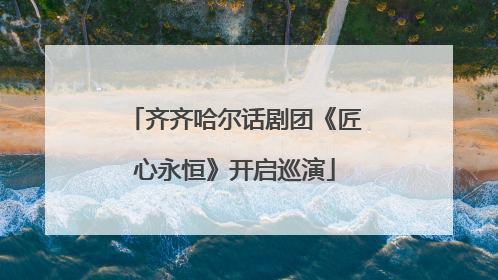 齐齐哈尔话剧团《匠心永恒》开启巡演