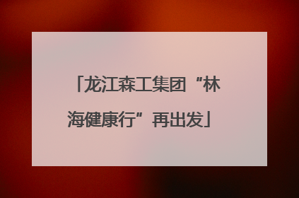龙江森工集团“林海健康行”再出发