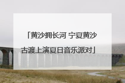 黄沙拥长河 宁夏黄沙古渡上演夏日音乐派对