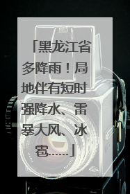 黑龙江省多降雨！局地伴有短时强降水、雷暴大风、冰雹……