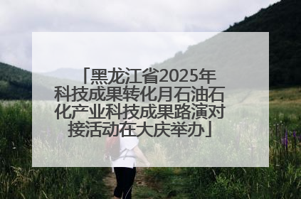 黑龙江省2025年科技成果转化月石油石化产业科技成果路演对接活动在大庆举办