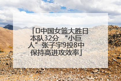 ﻿中国女篮大胜日本队32分 “小巨人”张子宇9投8中保持高进攻效率