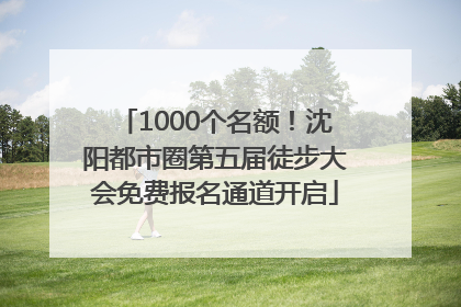 1000个名额！沈阳都市圈第五届徒步大会免费报名通道开启