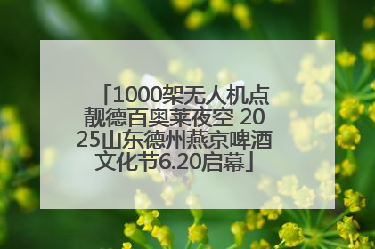 1000架无人机点靓德百奥莱夜空 2025山东德州燕京啤酒文化节6.20启幕