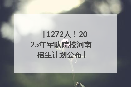 1272人！2025年军队院校河南招生计划公布