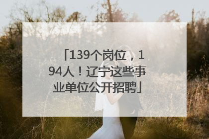139个岗位，194人！辽宁这些事业单位公开招聘