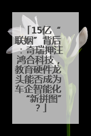 15亿“联姻”背后：奇瑞押注鸿合科技，教育硬件龙头能否成为车企智能化“新拼图”？