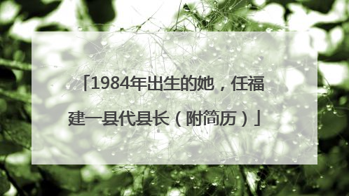 1984年出生的她，任福建一县代县长（附简历）