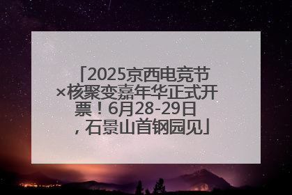 2025京西电竞节×核聚变嘉年华正式开票！6月28-29日，石景山首钢园见