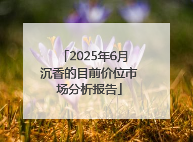 2025年6月沉香的目前价位市场分析报告