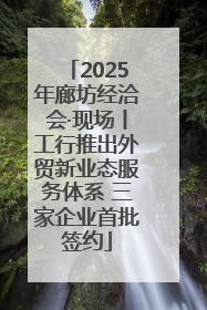 2025年廊坊经洽会·现场丨工行推出外贸新业态服务体系 三家企业首批签约