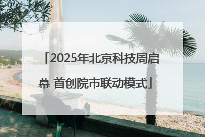 2025年北京科技周启幕 首创院市联动模式