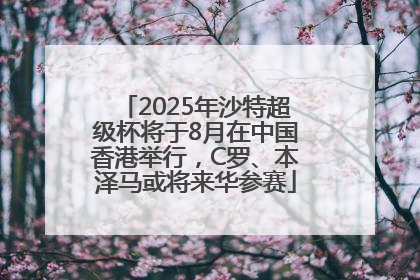 2025年沙特超级杯将于8月在中国香港举行，C罗、本泽马或将来华参赛