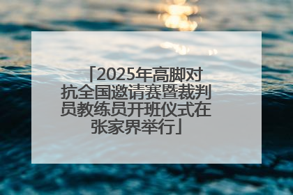 2025年高脚对抗全国邀请赛暨裁判员教练员开班仪式在张家界举行