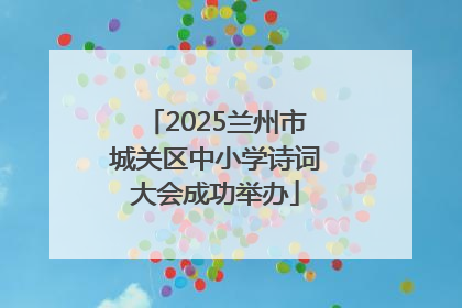 2025兰州市城关区中小学诗词大会成功举办