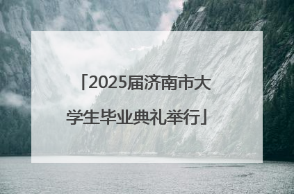 2025届济南市大学生毕业典礼举行
