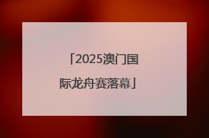 2025澳门国际龙舟赛落幕