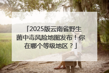 2025版云南省野生菌中毒风险地图发布！你在哪个等级地区？