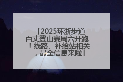 2025环浙步道百丈登山赛周六开跑！线路、补给站相关，最全信息来啦