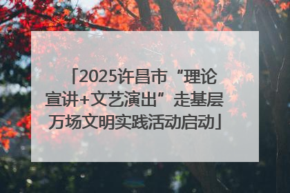2025许昌市“理论宣讲+文艺演出”走基层万场文明实践活动启动