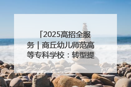2025高招全服务｜商丘幼儿师范高等专科学校：转型提质谋发展 全力推进高水平综合性应用型高等专科学校建设
