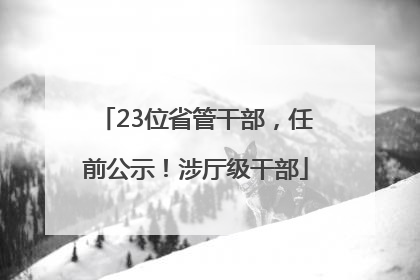 23位省管干部，任前公示！涉厅级干部