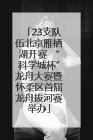 23支队伍北京雁栖湖开赛 “科学城杯”龙舟大赛暨怀柔区首届龙舟拔河赛举办