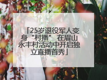 25岁退役军人变身“村播” 在眉山永丰村活动中开启独立直播首秀