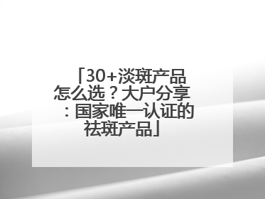 30+淡斑产品怎么选？大户分享：国家唯一认证的祛斑产品