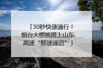 30秒快速通行！烟台大樱桃搭上山东高速“鲜速通道”
