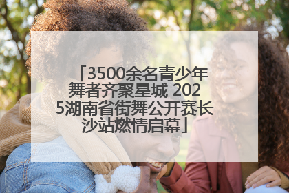 3500余名青少年舞者齐聚星城 2025湖南省街舞公开赛长沙站燃情启幕