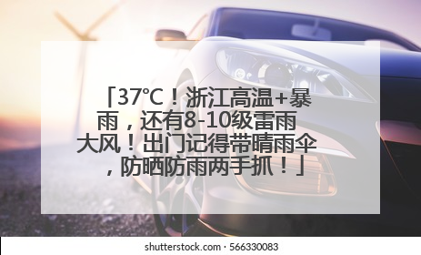 37℃！浙江高温+暴雨，还有8-10级雷雨大风！出门记得带晴雨伞，防晒防雨两手抓！