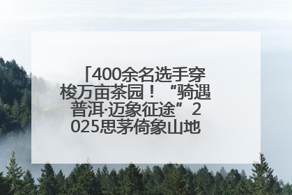 400余名选手穿梭万亩茶园！“骑遇普洱·迈象征途”2025思茅倚象山地自行车赛圆满举行