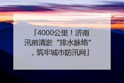 4000公里！济南汛前清淤“排水脉络”，筑牢城市防汛网