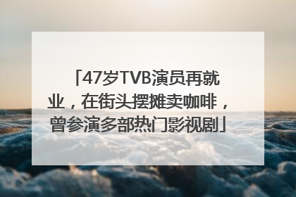 47岁TVB演员再就业，在街头摆摊卖咖啡，曾参演多部热门影视剧