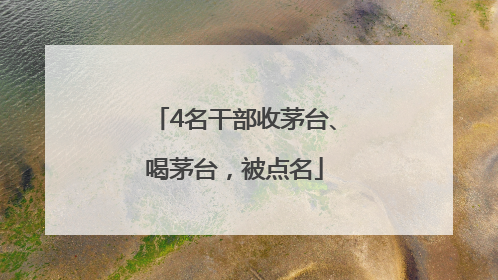 4名干部收茅台、喝茅台，被点名