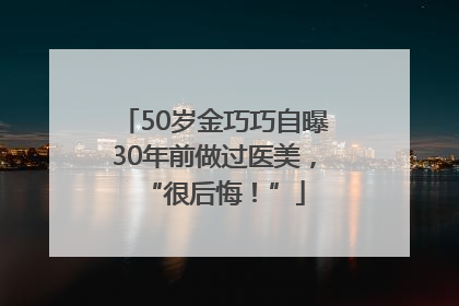 50岁金巧巧自曝30年前做过医美，“很后悔！”
