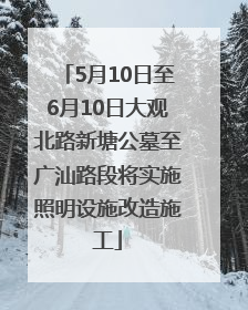 5月10日至6月10日大观北路新塘公墓至广汕路段将实施照明设施改造施工