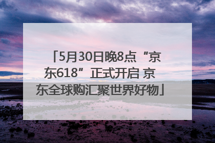 5月30日晚8点“京东618”正式开启 京东全球购汇聚世界好物