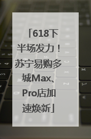 618下半场发力！苏宁易购多城Max、Pro店加速焕新