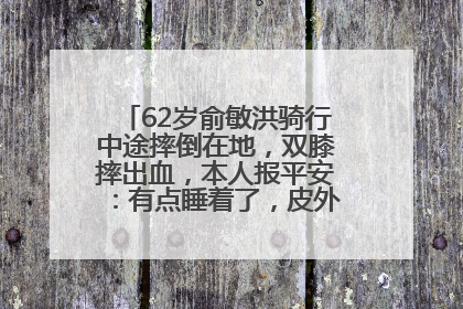 62岁俞敏洪骑行中途摔倒在地，双膝摔出血，本人报平安：有点睡着了，皮外伤，不用担心