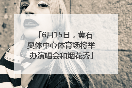 6月15日，黄石奥体中心体育场将举办演唱会和烟花秀