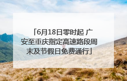 6月18日零时起 广安至重庆指定高速路段周末及节假日免费通行