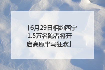 6月29日相约西宁 1.5万名跑者将开启高原半马狂欢