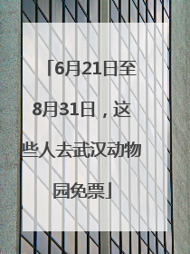 6月21日至8月31日，这些人去武汉动物园免票