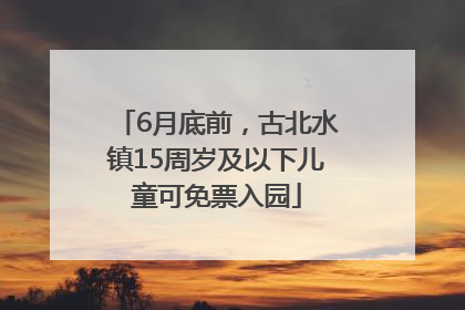 6月底前，古北水镇15周岁及以下儿童可免票入园