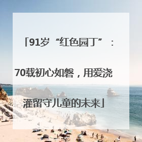 91岁“红色园丁”：70载初心如磐，用爱浇灌留守儿童的未来