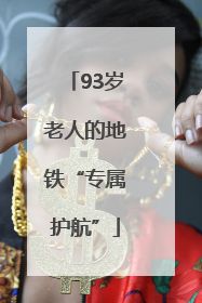93岁老人的地铁“专属护航”